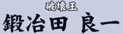 破壊王　鍛冶田 良一