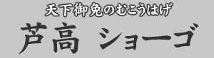 天下御免のむこうはげ 芦高ショーゴ