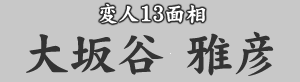 変人1３面相　大坂谷雅彦