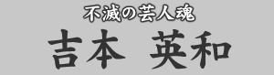 不滅の芸人魂　吉本英和