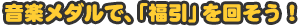 音楽メダルで、「福引」を回そう！