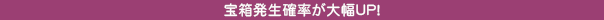 宝箱発生確率が大幅UP！