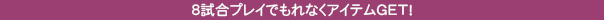 ８試合プレイでもれなくアイテムGET！