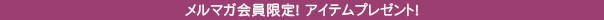 メルマガ会員限定！アイテムプレゼント！