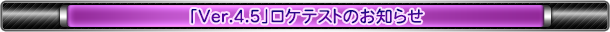 「Ver.4.5」ロケテストのお知らせ